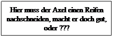 Textfeld: Hier muss der Axel einen Reifen nachschneiden, macht er doch gut, oder ???
